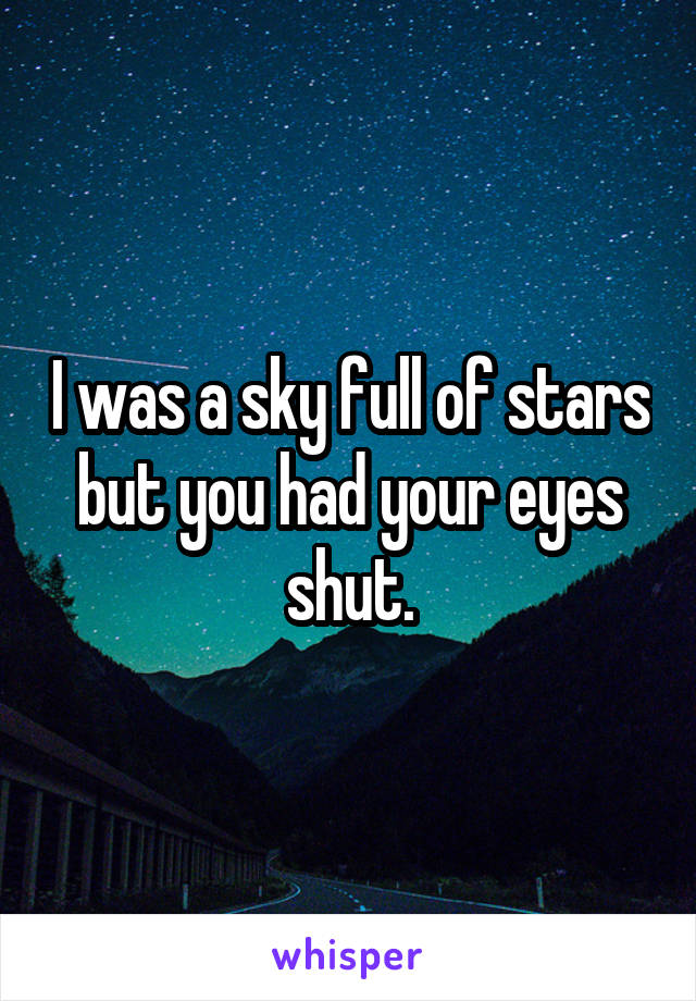 I was a sky full of stars but you had your eyes shut.