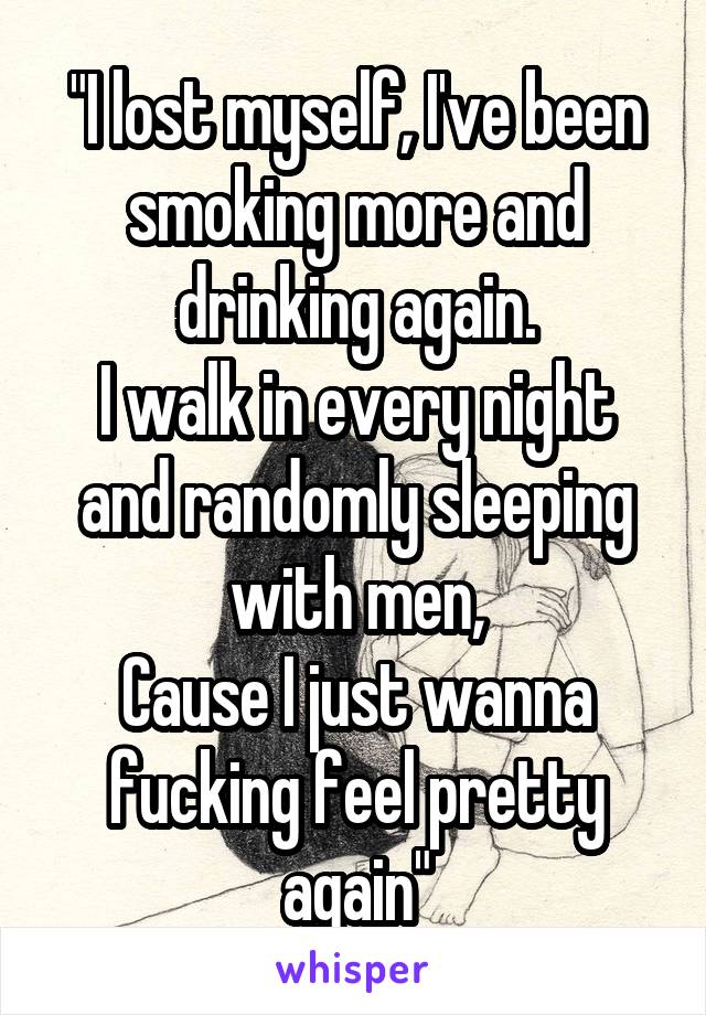 "I lost myself, I've been smoking more and drinking again.
I walk in every night and randomly sleeping with men,
Cause I just wanna fucking feel pretty again"