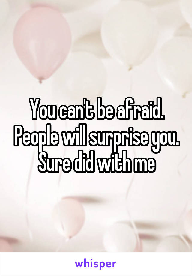 You can't be afraid. People will surprise you. Sure did with me