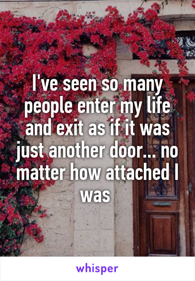 I've seen so many people enter my life and exit as if it was just another door... no matter how attached I was 