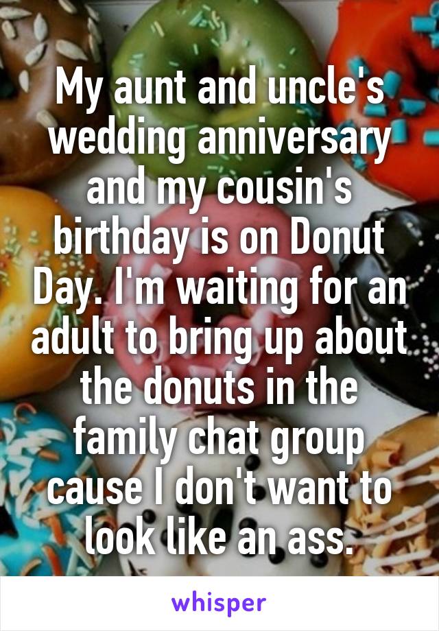 My aunt and uncle's wedding anniversary and my cousin's birthday is on Donut Day. I'm waiting for an adult to bring up about the donuts in the family chat group cause I don't want to look like an ass.