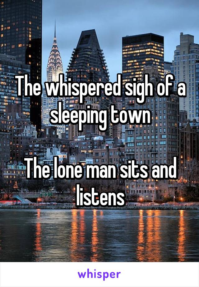 The whispered sigh of a sleeping town

The lone man sits and listens