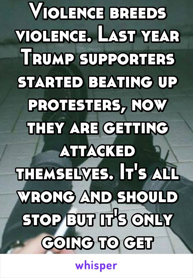 Violence breeds violence. Last year Trump supporters started beating up protesters, now they are getting attacked themselves. It's all wrong and should stop but it's only going to get worse. 