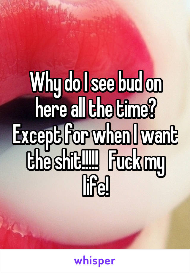 Why do I see bud on here all the time? Except for when I want the shit!!!!!   Fuck my life!