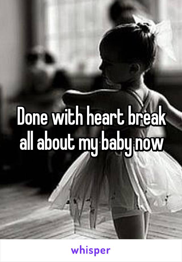 Done with heart break all about my baby now