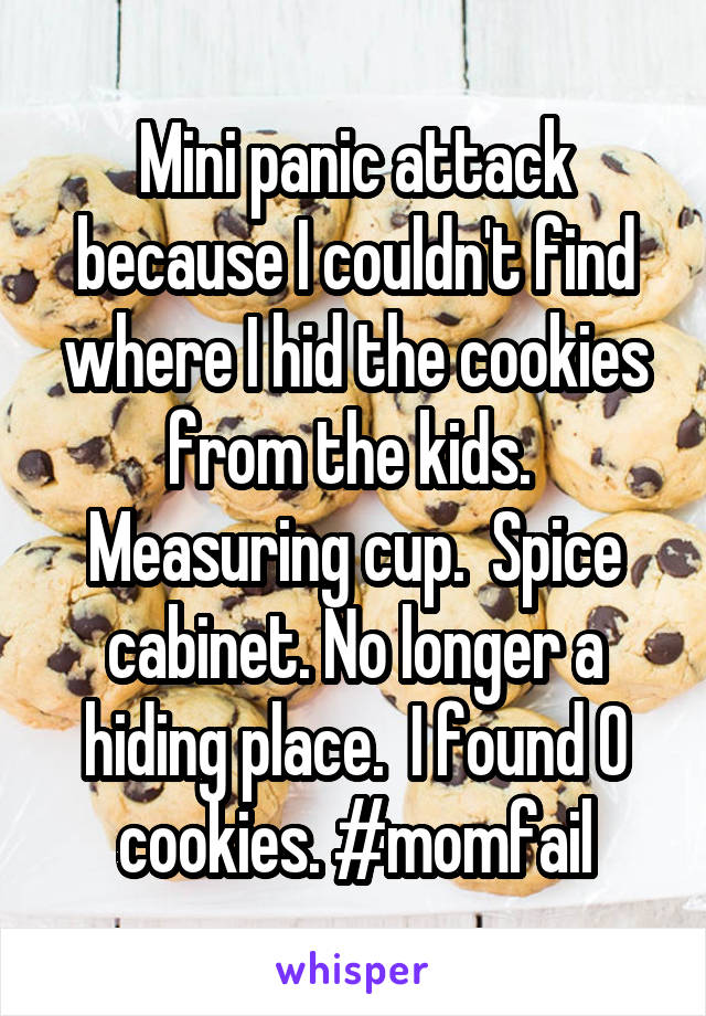 Mini panic attack because I couldn't find where I hid the cookies from the kids.  Measuring cup.  Spice cabinet. No longer a hiding place.  I found 0 cookies. #momfail