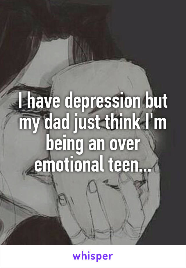 I have depression but my dad just think I'm being an over emotional teen...