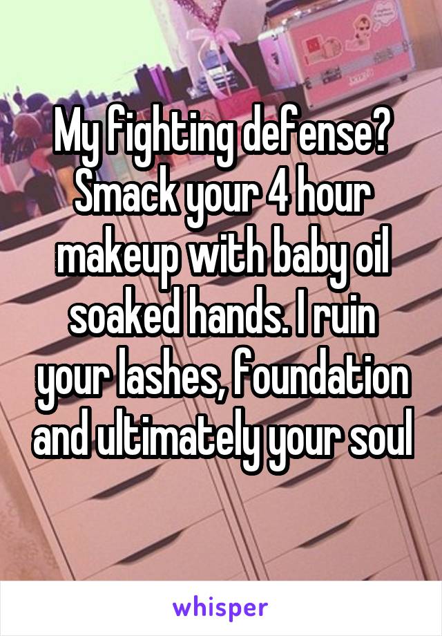 My fighting defense? Smack your 4 hour makeup with baby oil soaked hands. I ruin your lashes, foundation and ultimately your soul 