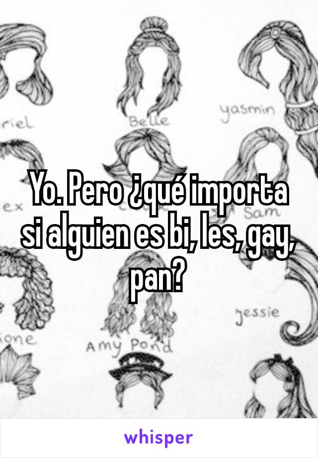 Yo. Pero ¿qué importa si alguien es bi, les, gay, pan?