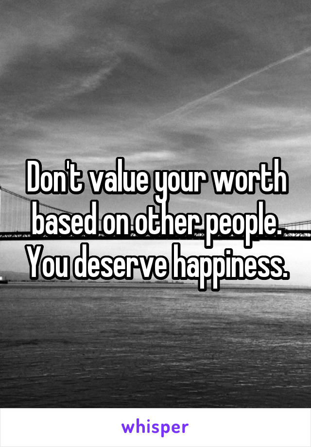 Don't value your worth based on other people. You deserve happiness.