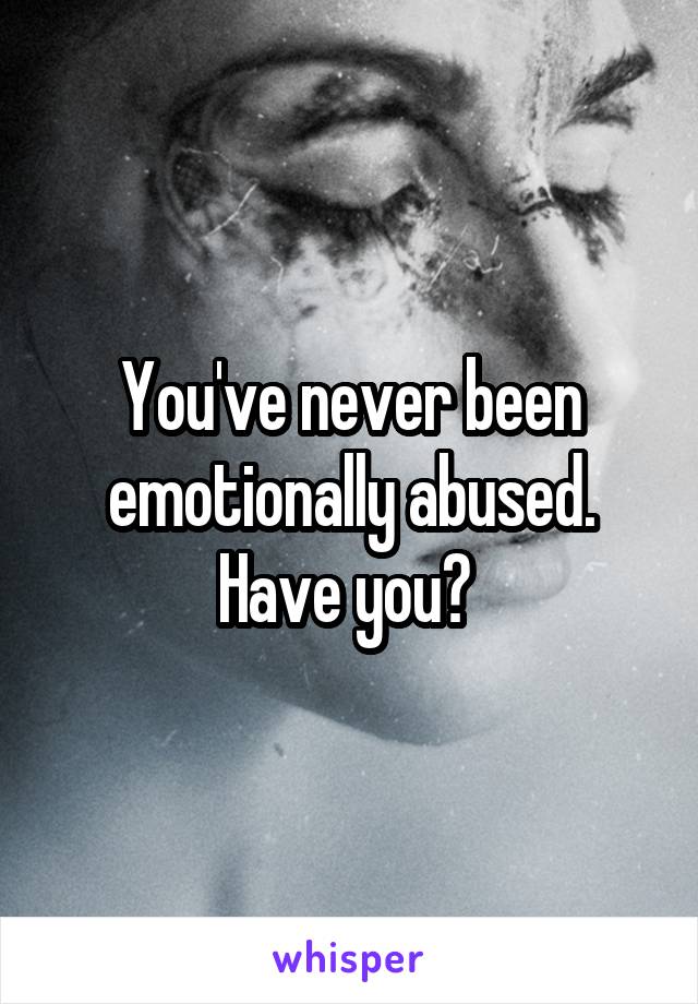 You've never been emotionally abused. Have you? 