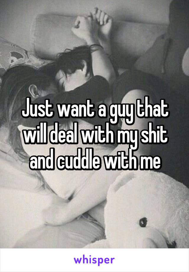 Just want a guy that will deal with my shit and cuddle with me