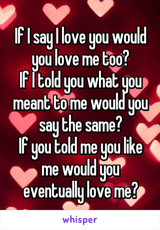 If I say I love you would you love me too?
If I told you what you meant to me would you say the same?
If you told me you like me would you eventually love me?