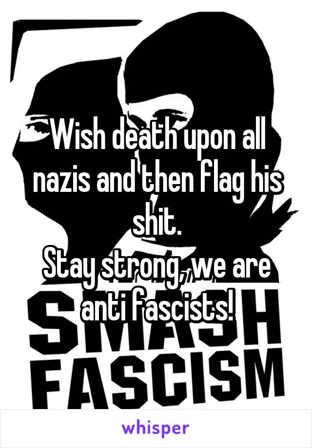 Wish death upon all nazis and then flag his shit.
Stay strong, we are anti fascists!