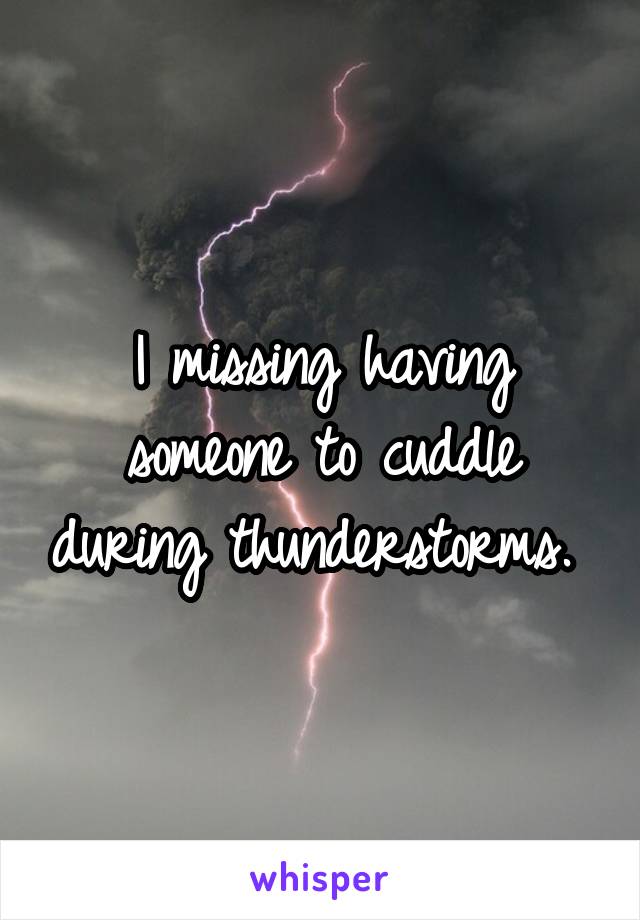 I missing having someone to cuddle during thunderstorms. 