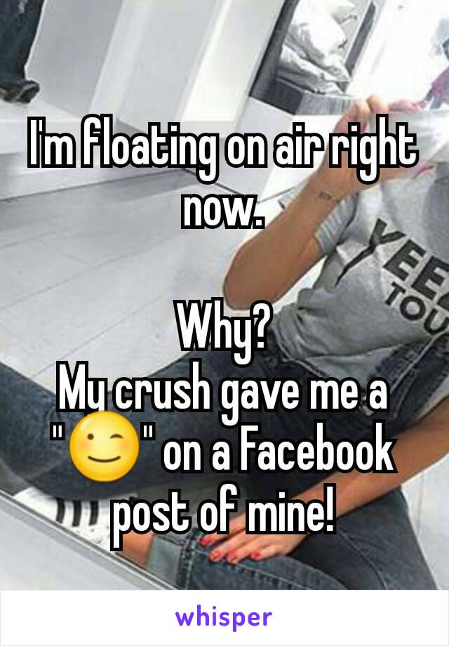 I'm floating on air right now.

Why?
My crush gave me a "😉" on a Facebook post of mine!