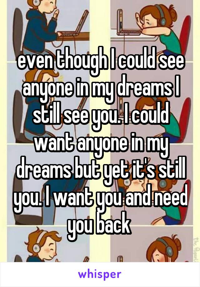 even though I could see anyone in my dreams I still see you. I could want anyone in my dreams but yet it's still you. I want you and need you back 