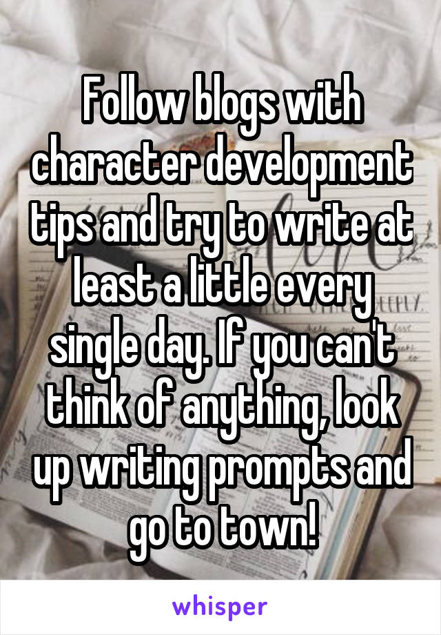 Follow blogs with character development tips and try to write at least a little every single day. If you can't think of anything, look up writing prompts and go to town!