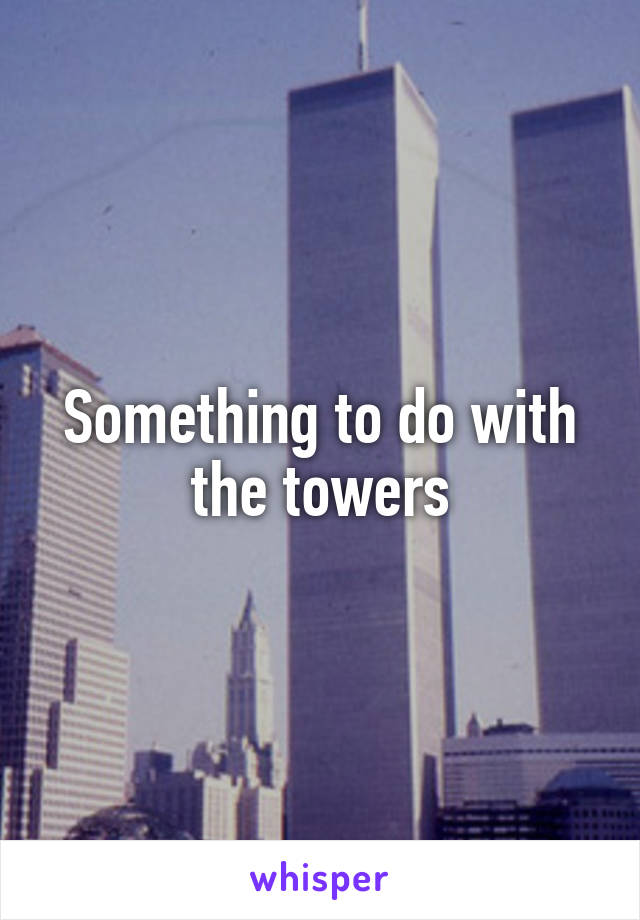 Something to do with the towers