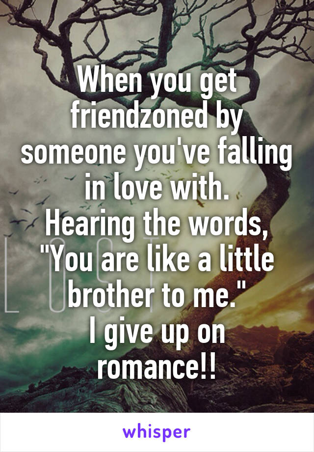 When you get friendzoned by someone you've falling in love with.
Hearing the words, "You are like a little brother to me."
I give up on romance!!