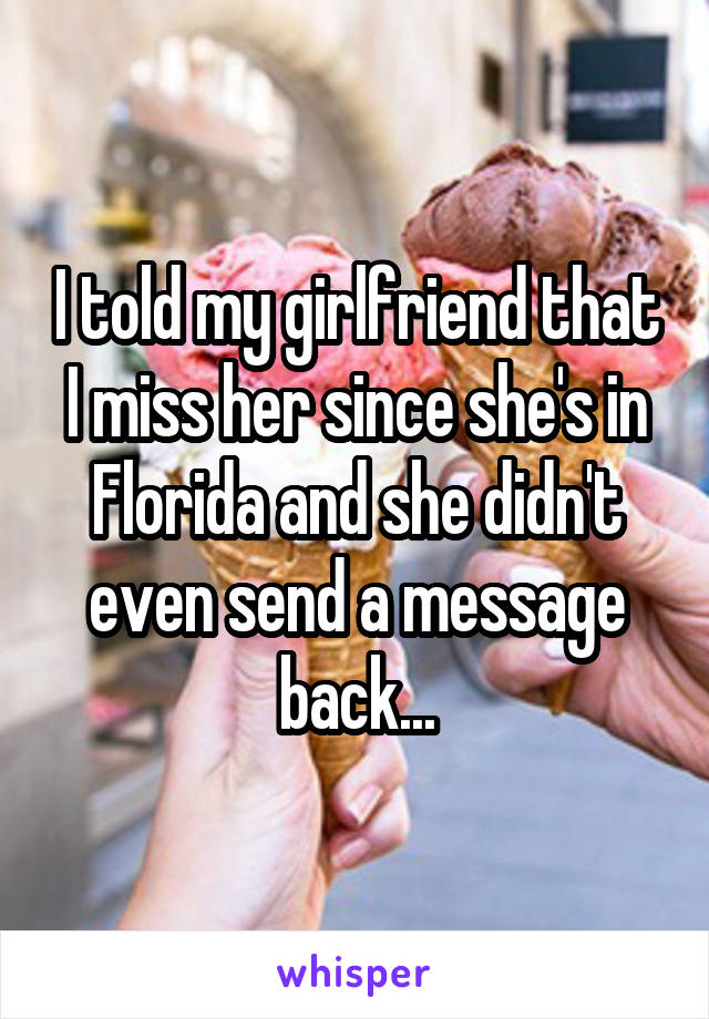 I told my girlfriend that I miss her since she's in Florida and she didn't even send a message back...