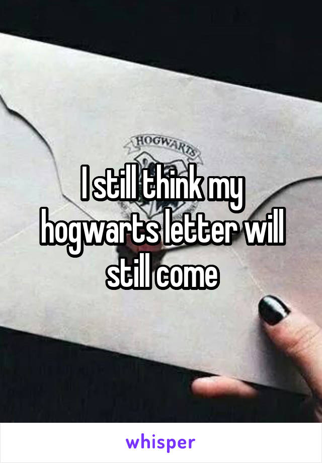 I still think my hogwarts letter will still come