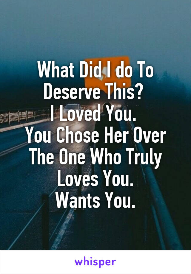 What Did I do To Deserve This? 
I Loved You. 
You Chose Her Over The One Who Truly Loves You.
Wants You.