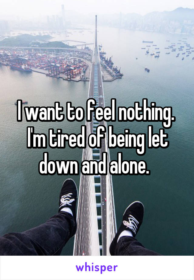 I want to feel nothing. 
I'm tired of being let down and alone.  