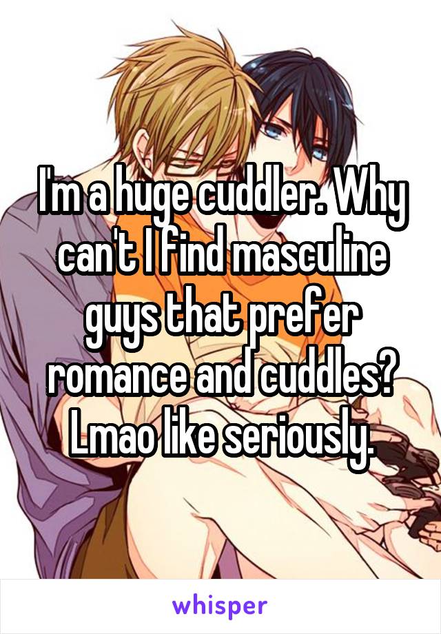 I'm a huge cuddler. Why can't I find masculine guys that prefer romance and cuddles? Lmao like seriously.