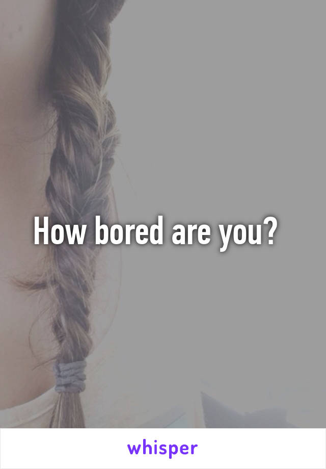 How bored are you?  