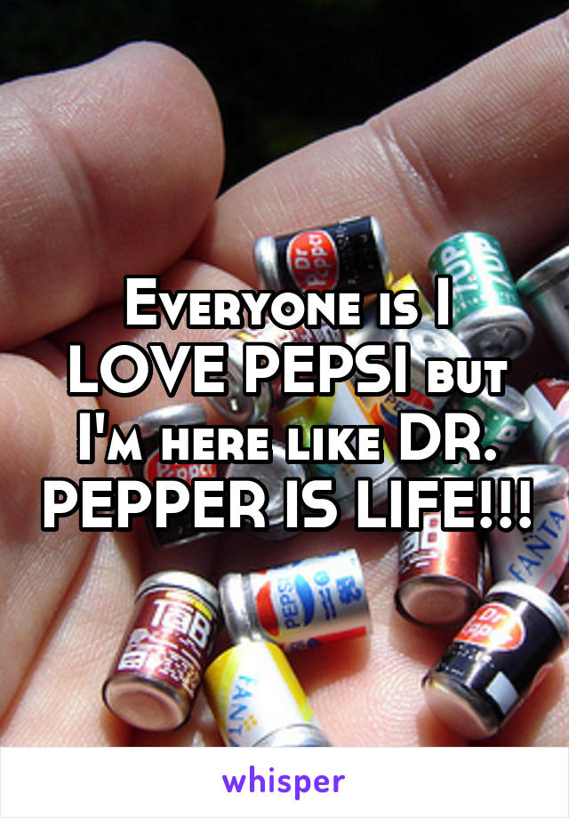 Everyone is I LOVE PEPSI but I'm here like DR. PEPPER IS LIFE!!!