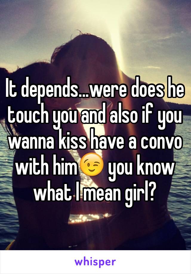 It depends...were does he touch you and also if you wanna kiss have a convo with him😉 you know what I mean girl?