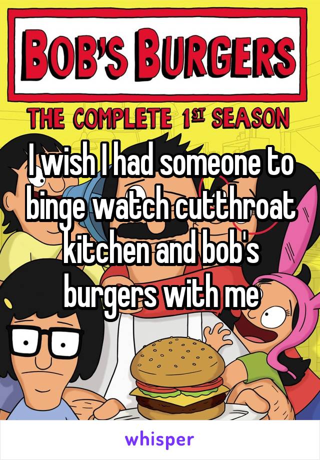 I wish I had someone to binge watch cutthroat kitchen and bob's burgers with me