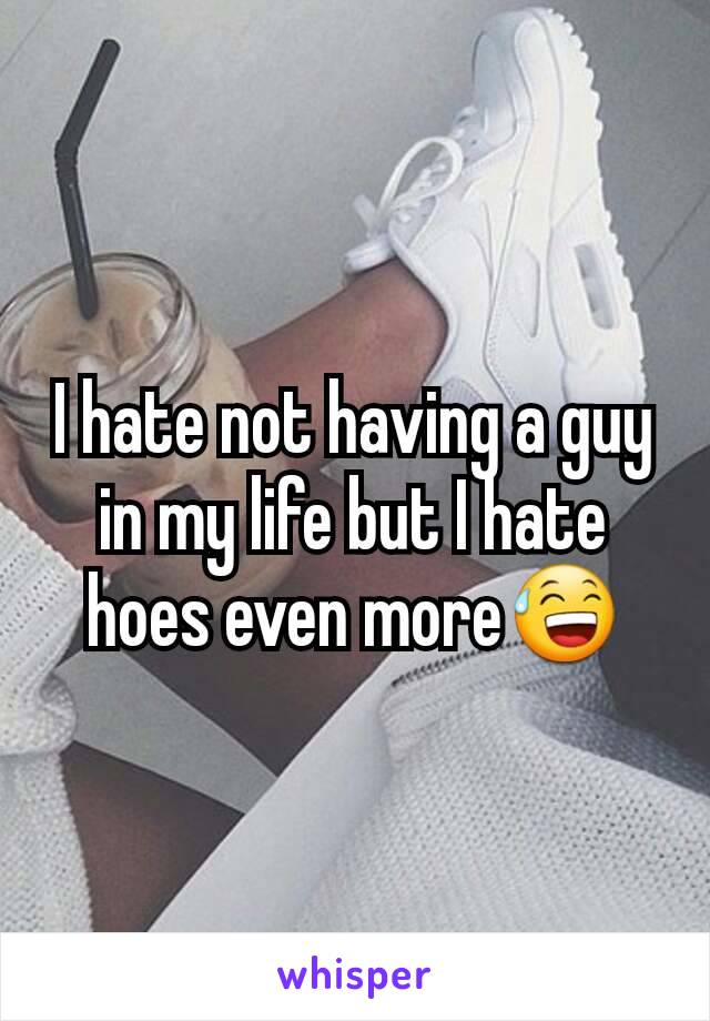 I hate not having a guy in my life but I hate hoes even more😅