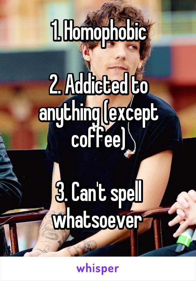 1. Homophobic

2. Addicted to anything (except coffee)

3. Can't spell whatsoever 
