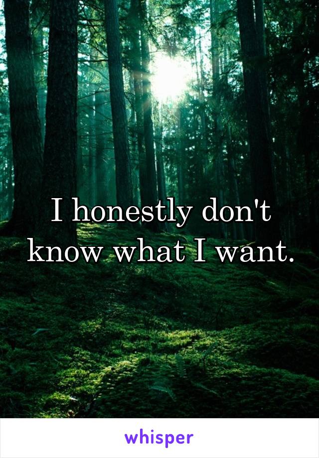 I honestly don't know what I want.