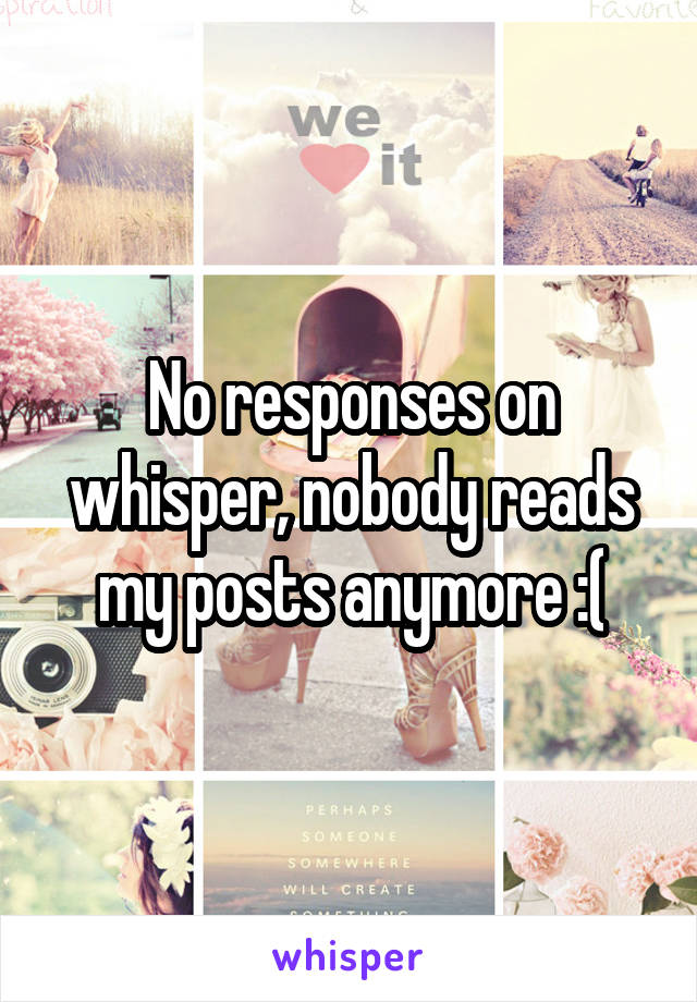 No responses on whisper, nobody reads my posts anymore :(