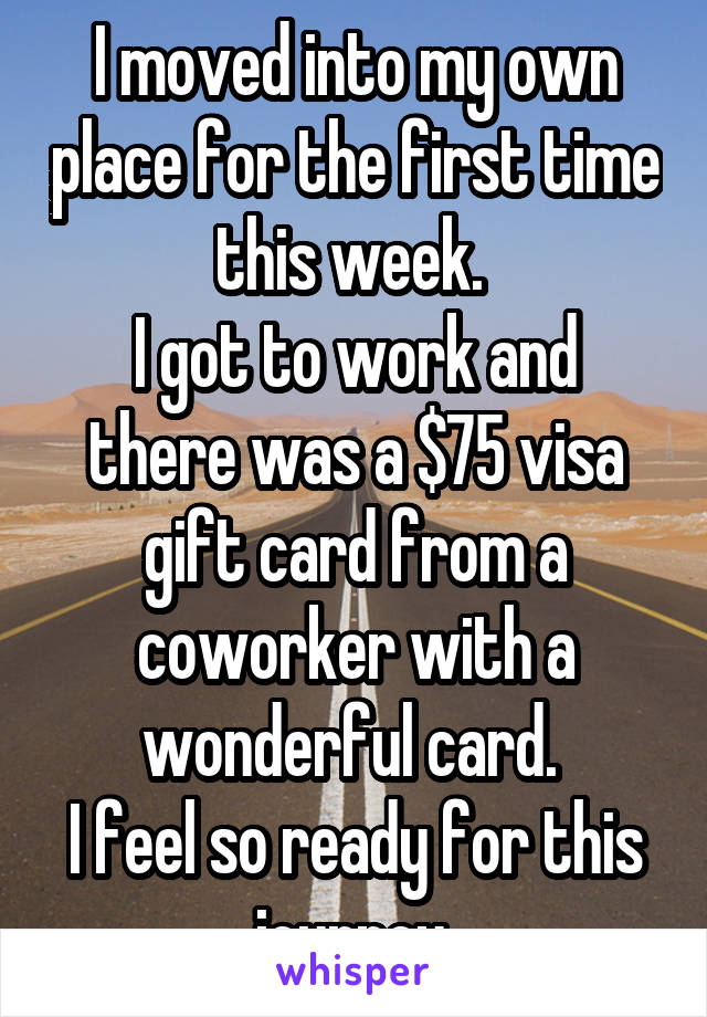 I moved into my own place for the first time this week. 
I got to work and there was a $75 visa gift card from a coworker with a wonderful card. 
I feel so ready for this journey 