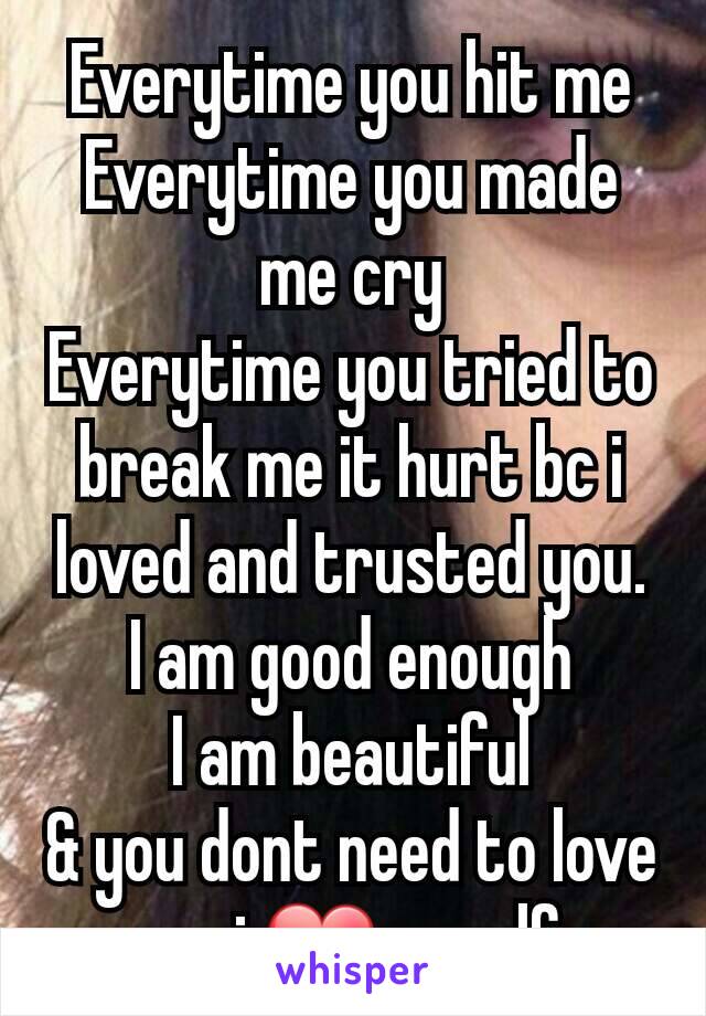 Everytime you hit me
Everytime you made me cry
Everytime you tried to break me it hurt bc i loved and trusted you.
I am good enough
I am beautiful
& you dont need to love me i ❤myself