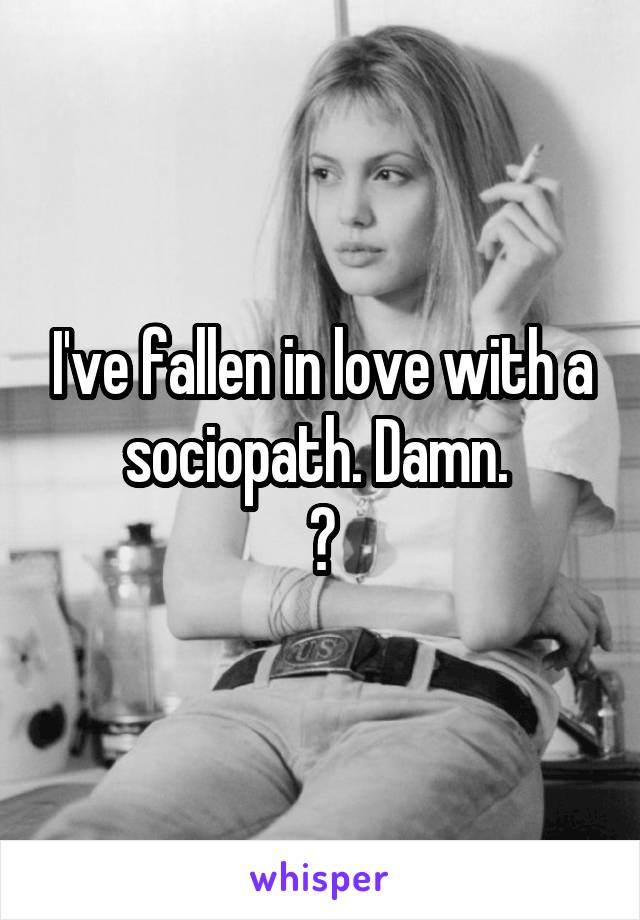 I've fallen in love with a sociopath. Damn. 
😒