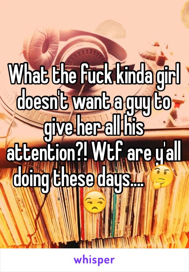 What the fuck kinda girl doesn't want a guy to give her all his attention?! Wtf are y'all doing these days.... 🤔😒