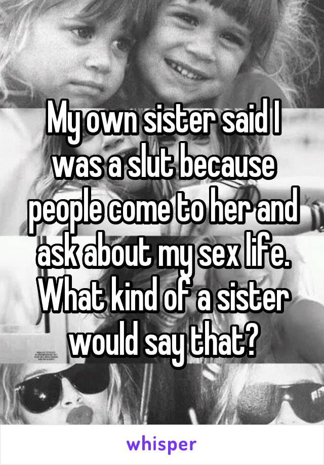 My own sister said I was a slut because people come to her and ask about my sex life. What kind of a sister would say that?