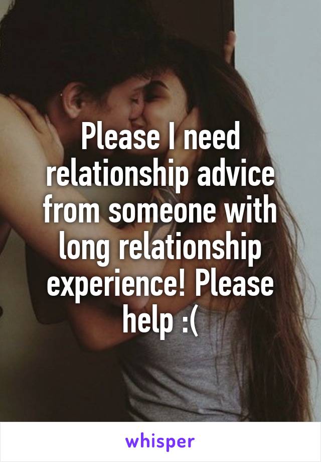 Please I need relationship advice from someone with long relationship experience! Please help :(