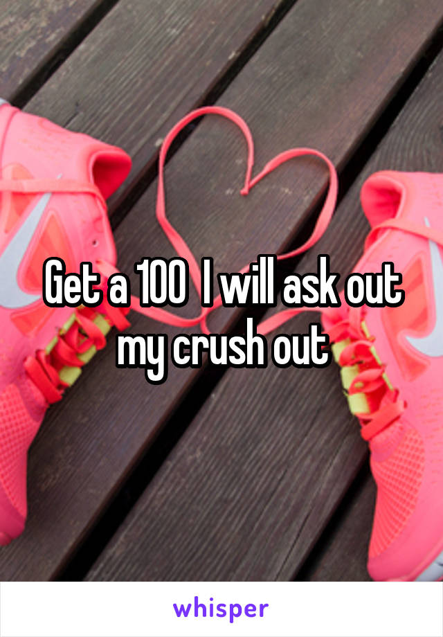 Get a 100  I will ask out my crush out