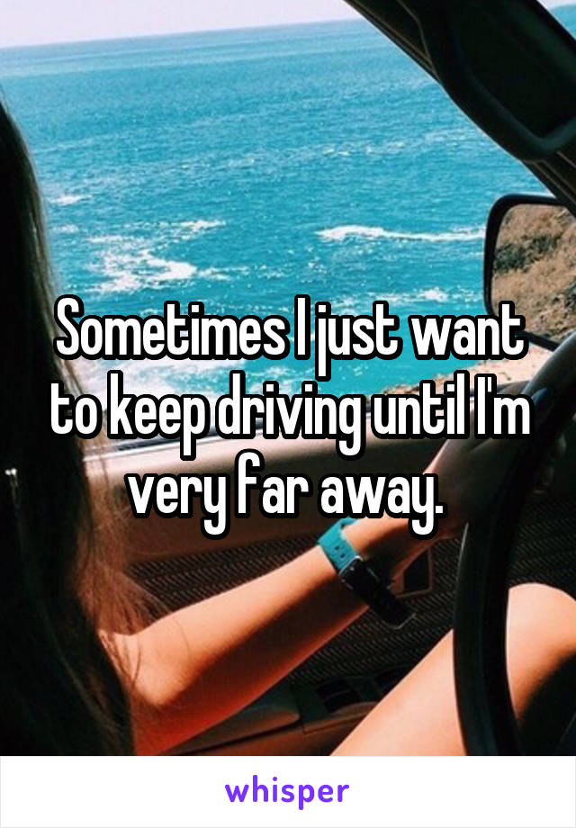 Sometimes I just want to keep driving until I'm very far away. 