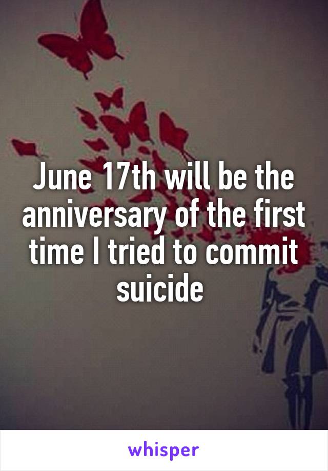 June 17th will be the anniversary of the first time I tried to commit suicide 