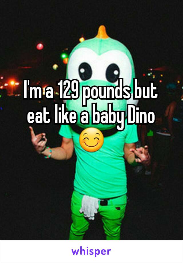 I'm a 129 pounds but eat like a baby Dino 😊