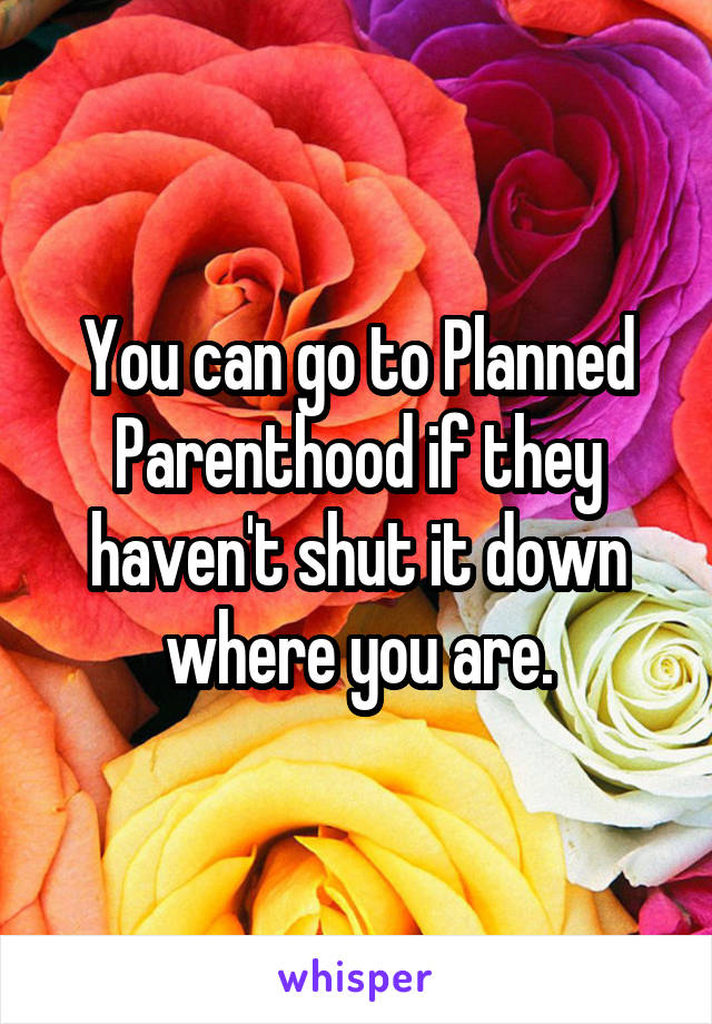 You can go to Planned Parenthood if they haven't shut it down where you are.