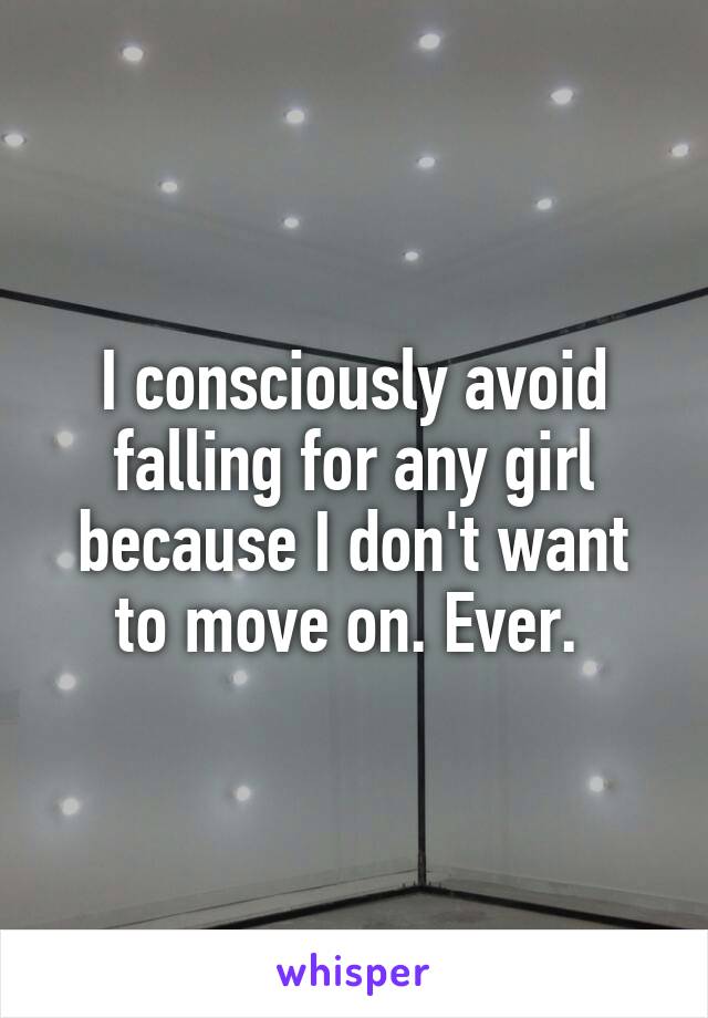 I consciously avoid falling for any girl because I don't want to move on. Ever. 