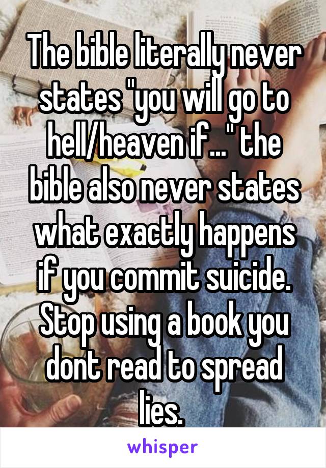 The bible literally never states "you will go to hell/heaven if..." the bible also never states what exactly happens if you commit suicide. Stop using a book you dont read to spread lies. 
